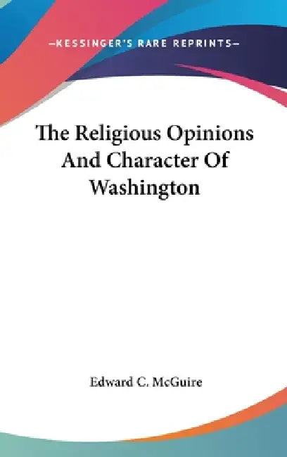 The Religious Opinions And Character Of Washington by Edward C. McGuire
