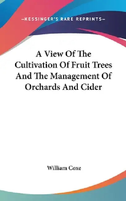A View Of The Cultivation Of Fruit Trees And The Management Of Orchards And Cider by William Coxe