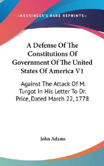A Defense Of The Constitutions Of Government Of The United States Of America V1: Against The Attack Of M. Turgot In His Letter To Dr. Price, Dated Mar by John Adams