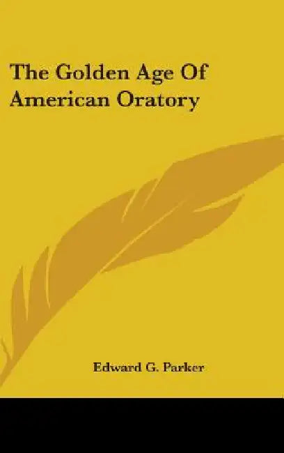 The Golden Age Of American Oratory by Edward G. Parker