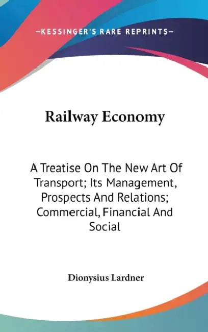 Railway Economy: A Treatise On The New Art Of Transport; Its Management, Prospects And Relations; Commercial, Financial And Social by Dionysius Lardner