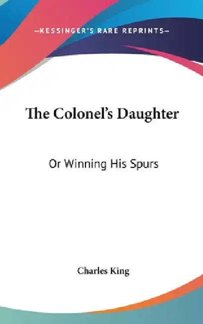 The Colonel's Daughter: Or Winning His Spurs by Charles King