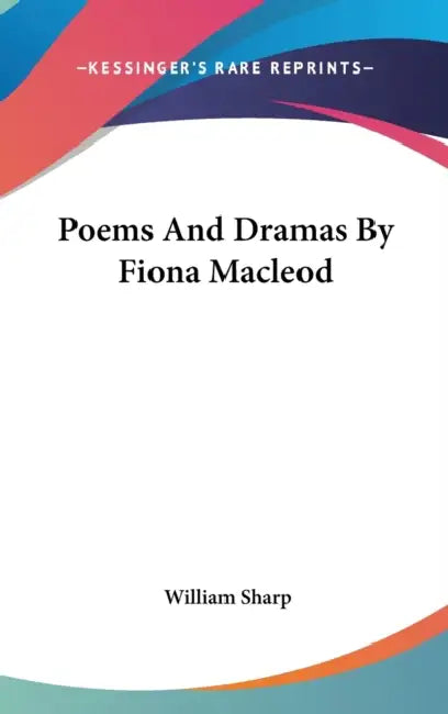 Poems And Dramas By Fiona Macleod by William Sharp