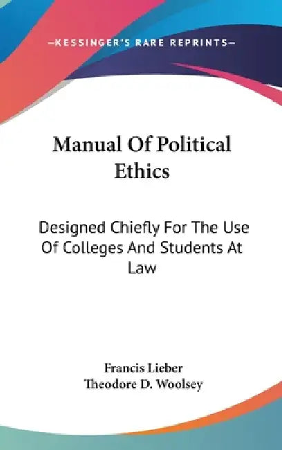 Manual Of Political Ethics: Designed Chiefly For The Use Of Colleges And Students At Law by Francis Lieber, Theodore D. Woolsey