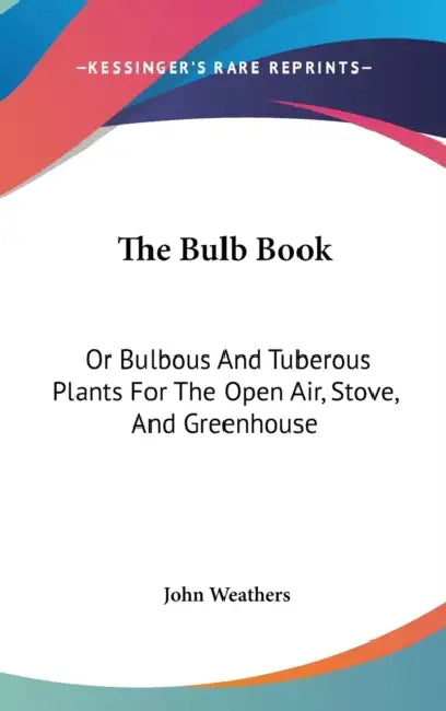 The Bulb Book: Or Bulbous And Tuberous Plants For The Open Air, Stove, And Greenhouse by John Weathers