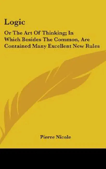 Logic: Or The Art Of Thinking; In Which Besides The Common, Are Contained Many Excellent New Rules by Pierre Nicole