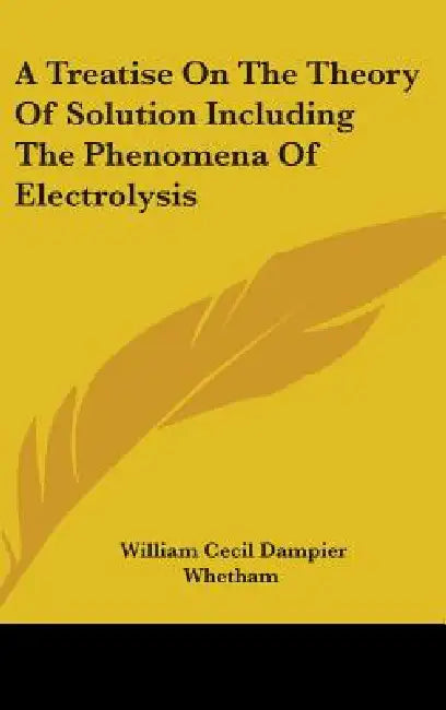 A Treatise On The Theory Of Solution Including The Phenomena Of Electrolysis by William Cecil Dampier Whetham