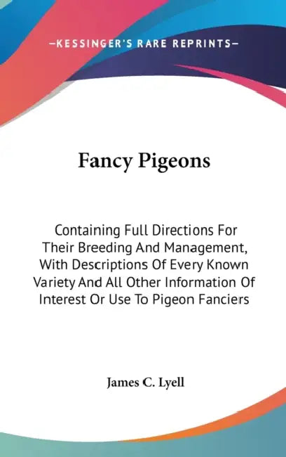Fancy Pigeons: Containing Full Directions For Their Breeding And Management, With Descriptions Of Every Known Variety And All Other I by James C. Lyell