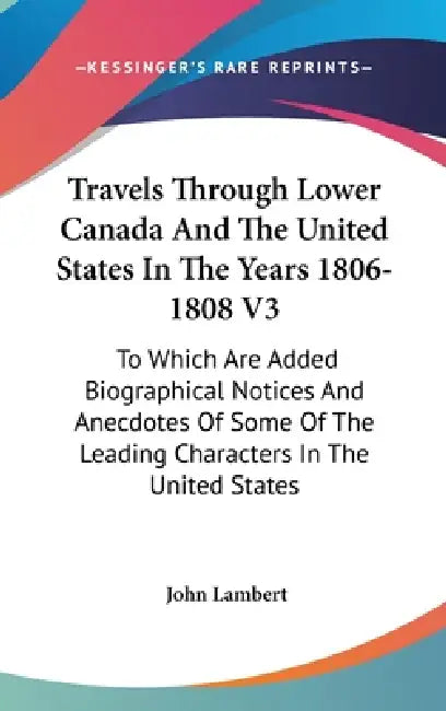 Travels Through Lower Canada And The United States In The Years 1806-1808 V3: To Which Are Added Biographical Notices And Anecdotes Of Some Of The Lea by John Lambert