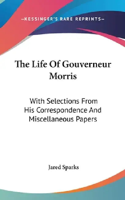 The Life Of Gouverneur Morris: With Selections From His Correspondence And Miscellaneous Papers by Jared Sparks