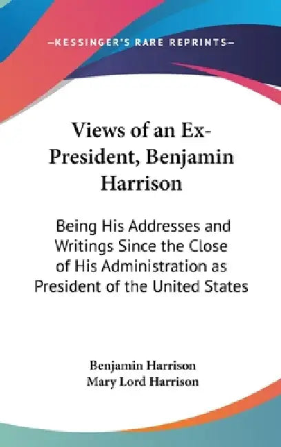 Views of an Ex-President, Benjamin Harrison: Being His Addresses and Writings Since the Close of His Administration as President of the United States by Benjamin Harrison, Mary Lord Harrison