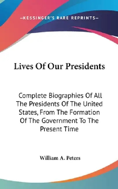 Lives Of Our Presidents: Complete Biographies Of All The Presidents Of The United States, From The Formation Of The Government To The Present Time by William a. Peters