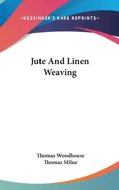 Jute And Linen Weaving by Thomas Woodhouse, Thomas Milne