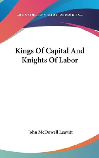 Kings Of Capital And Knights Of Labor by John McDowell Leavitt