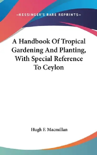 A Handbook Of Tropical Gardening And Planting, With Special Reference To Ceylon by Hugh F. MacMillan