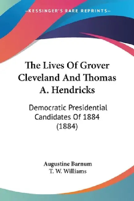 The Lives Of Grover Cleveland And Thomas A. Hendricks: Democratic Presidential Candidates Of 1884 (1884) by Augustine Barnum, T. W. Williams
