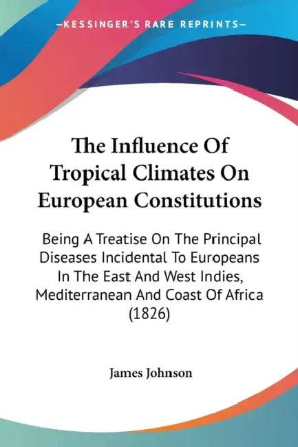 The Influence Of Tropical Climates On European Constitutions: Being A Treatise On The Principal Diseases Incidental To Europeans In The East And West by James Johnson