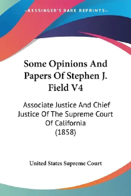 Some Opinions And Papers Of Stephen J. Field V4: Associate Justice And Chief Justice Of The Supreme Court Of California (1858) by United States Supreme Court