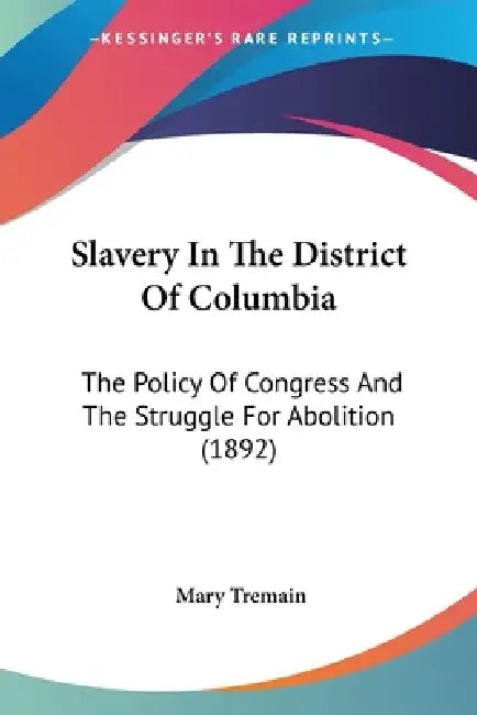 Slavery In The District Of Columbia: The Policy Of Congress And The Struggle For Abolition (1892) by Mary Tremain