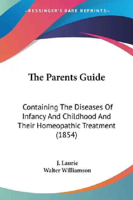The Parents Guide: Containing The Diseases Of Infancy And Childhood And Their Homeopathic Treatment (1854) by J. Laurie, Walter Williamson