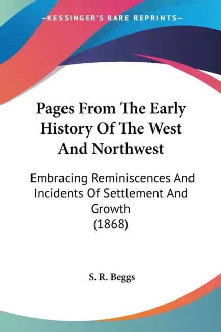 Pages From The Early History Of The West And Northwest: Embracing Reminiscences And Incidents Of Settlement And Growth (1868) by S. R. Beggs