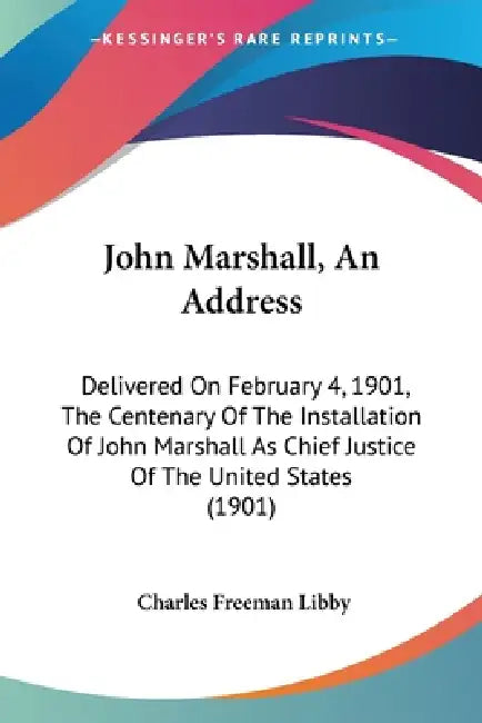 John Marshall, An Address: Delivered On February 4, 1901, The Centenary Of The Installation Of John Marshall As Chief Justice Of The United State by Charles Freeman Libby