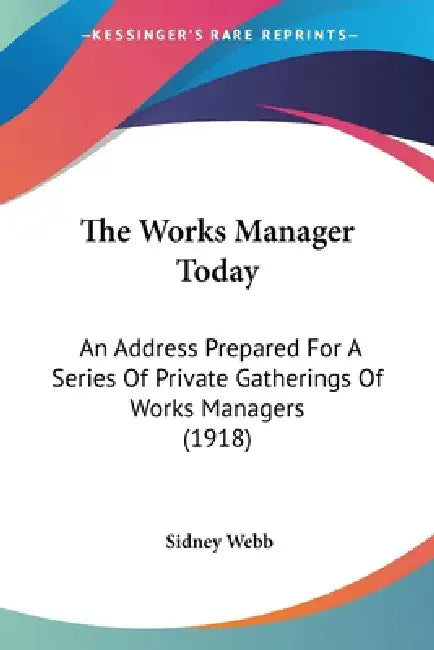 The Works Manager Today: An Address Prepared For A Series Of Private Gatherings Of Works Managers (1918) by Sidney Webb