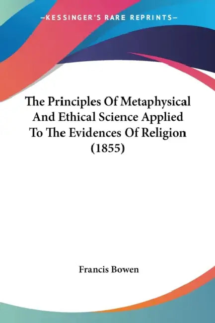 The Principles Of Metaphysical And Ethical Science Applied To The Evidences Of Religion (1855) by Francis Bowen