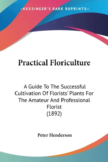 Practical Floriculture: A Guide To The Successful Cultivation Of Florists' Plants For The Amateur And Professional Florist (1892) by Peter Henderson
