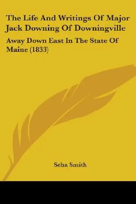 The Life And Writings Of Major Jack Downing Of Downingville: Away Down East In The State Of Maine (1833) by Seba Smith