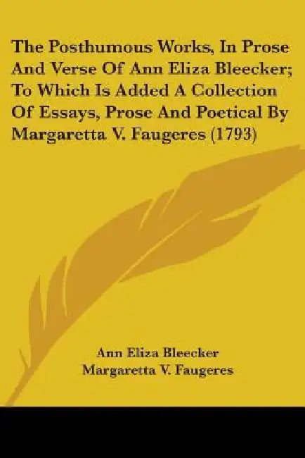 The Posthumous Works, In Prose And Verse Of Ann Eliza Bleecker; To Which Is Added A Collection Of Essays, Prose And Poetical By Margaretta V. Faugeres by Ann Eliza Bleecker, Margaretta V. Faugeres