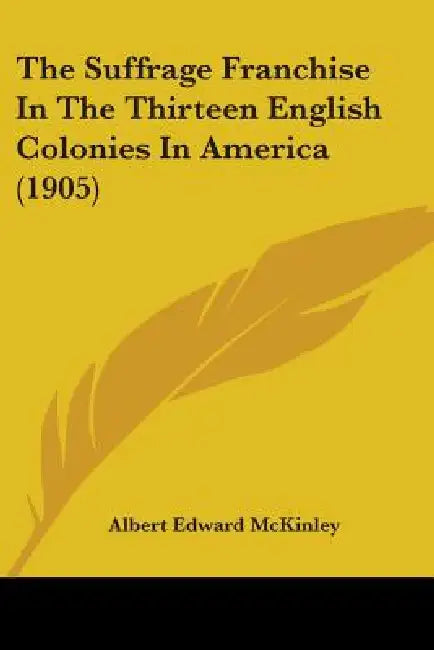 The Suffrage Franchise In The Thirteen English Colonies In America (1905) by Albert Edward McKinley