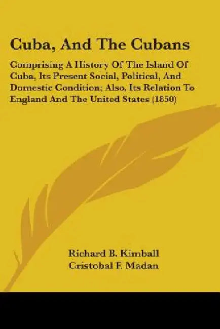 Cuba, And The Cubans: Comprising A History Of The Island Of Cuba, Its Present Social, Political, And Domestic Condition; Also, Its Relation by Richard B. Kimball, Cristobal F. Madan, Jose Antonio Saco