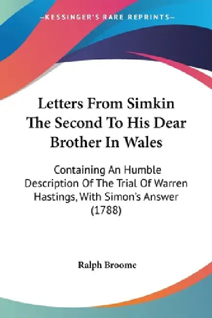 Letters From Simkin The Second To His Dear Brother In Wales: Containing An Humble Description Of The Trial Of Warren Hastings, With Simon's Answer (17 by Ralph Broome