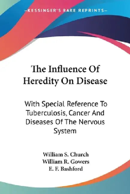 The Influence Of Heredity On Disease: With Special Reference To Tuberculosis, Cancer And Diseases Of The Nervous System: A Discussion (1909) by William S. Church, William R. Gowers, E. F. Bashford