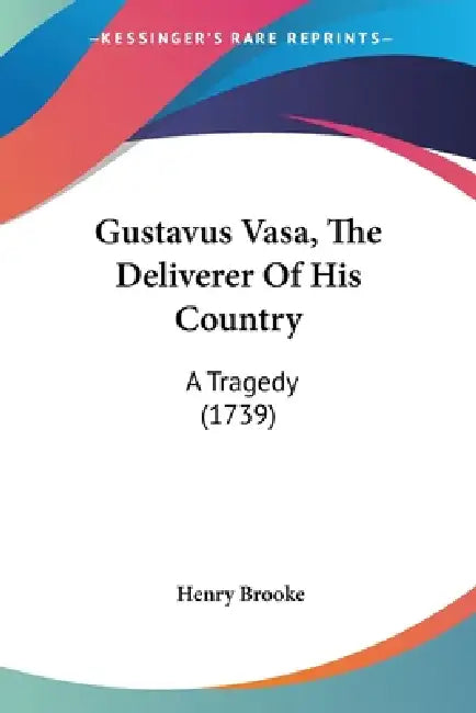 Gustavus Vasa, The Deliverer Of His Country: A Tragedy (1739) by Henry Brooke