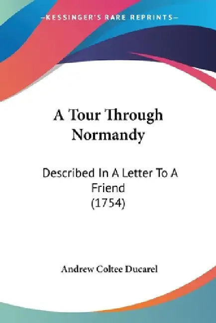 A Tour Through Normandy: Described In A Letter To A Friend (1754) by Andrew Coltee Ducarel