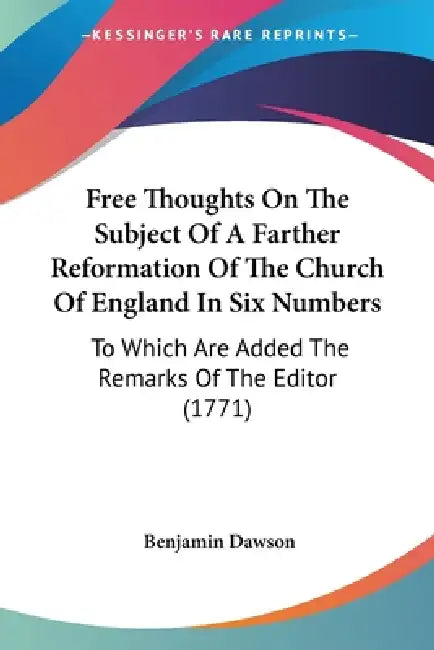 Free Thoughts On The Subject Of A Farther Reformation Of The Church Of England In Six Numbers: To Which Are Added The Remarks Of The Editor (1771) by Benjamin Dawson
