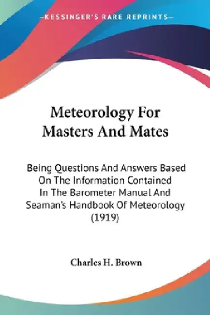 Meteorology For Masters And Mates: Being Questions And Answers Based On The Information Contained In The Barometer Manual And Seaman's Handbook Of Met by Charles H. Brown