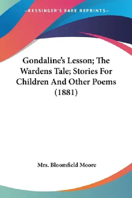 Gondaline's Lesson; The Wardens Tale; Stories For Children And Other Poems (1881) by Bloomfield Moore