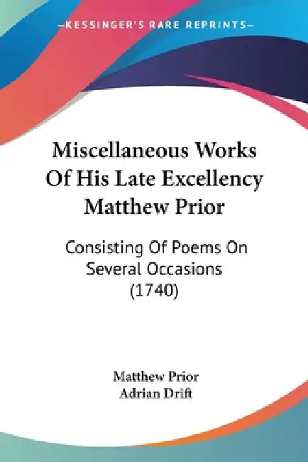 Miscellaneous Works Of His Late Excellency Matthew Prior: Consisting Of Poems On Several Occasions (1740) by Matthew Prior, Adrian Drift