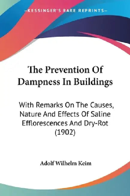 The Prevention Of Dampness In Buildings: With Remarks On The Causes, Nature And Effects Of Saline Efflorescences And Dry-Rot (1902) by Adolf Wilhelm Keim