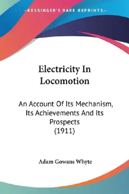 Electricity In Locomotion: An Account Of Its Mechanism, Its Achievements And Its Prospects (1911) by Adam Gowans Whyte
