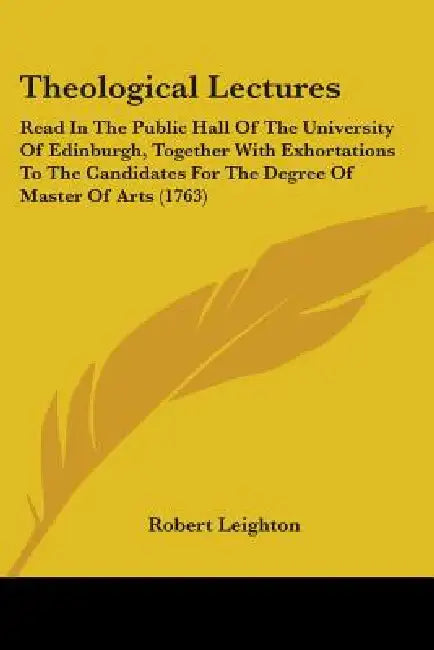 Theological Lectures: Read In The Public Hall Of The University Of Edinburgh, Together With Exhortations To The Candidates For The Degree Of by Robert Leighton