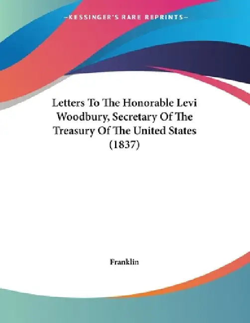 Letters To The Honorable Levi Woodbury, Secretary Of The Treasury Of The United States (1837) by Franklin