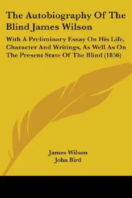 The Autobiography Of The Blind James Wilson: With A Preliminary Essay On His Life, Character And Writings, As Well As On The Present State Of The Blin by James Wilson, John Bird