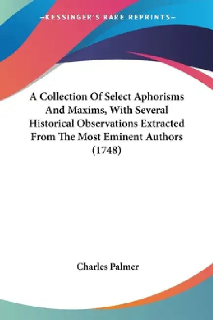 A Collection Of Select Aphorisms And Maxims, With Several Historical Observations Extracted From The Most Eminent Authors (1748) by Charles Palmer