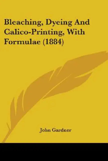Bleaching, Dyeing And Calico-Printing, With Formulae (1884) by John Gardner