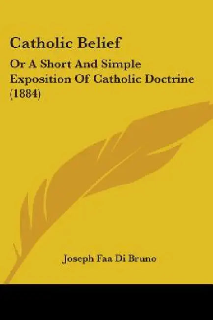 Catholic Belief: Or A Short And Simple Exposition Of Catholic Doctrine (1884) by Joseph Faa Di Bruno