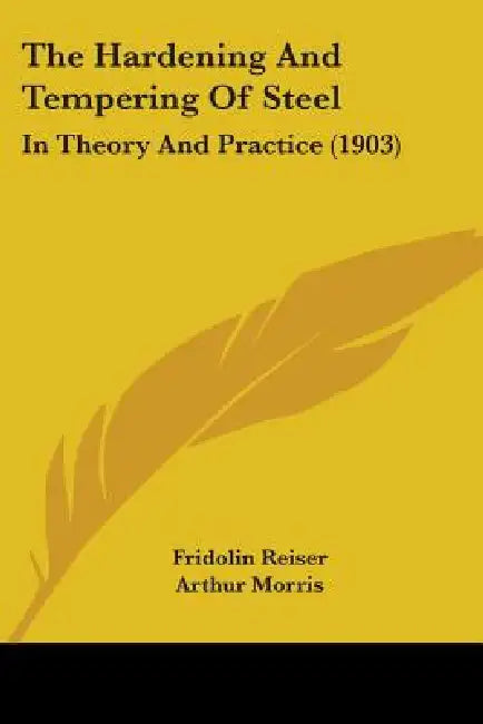 The Hardening And Tempering Of Steel: In Theory And Practice (1903) by Fridolin Reiser, Arthur Morris, Herbert Robson